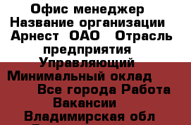 Офис-менеджер › Название организации ­ Арнест, ОАО › Отрасль предприятия ­ Управляющий › Минимальный оклад ­ 23 000 - Все города Работа » Вакансии   . Владимирская обл.,Вязниковский р-н